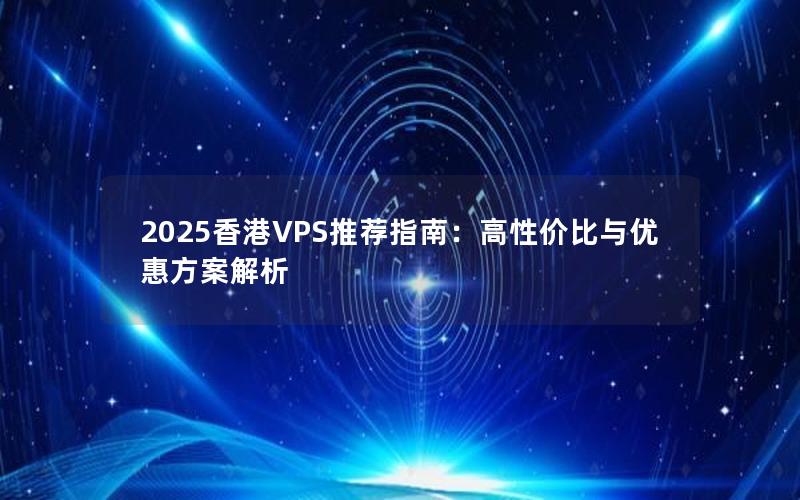 2025香港VPS推荐指南：高性价比与优惠方案解析