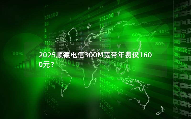 2025顺德电信300M宽带年费仅1600元？