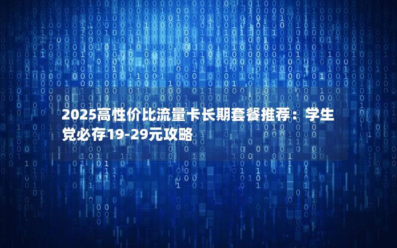 2025高性价比流量卡长期套餐推荐：学生党必存19-29元攻略