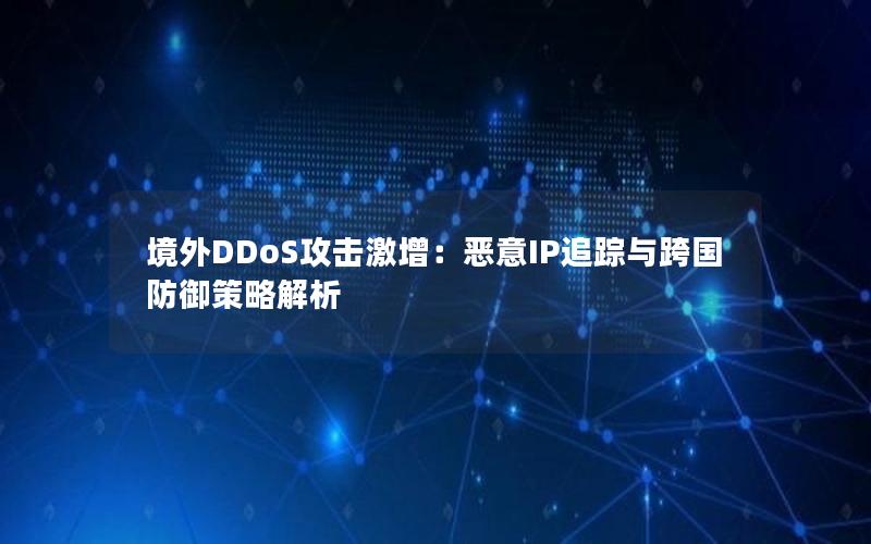 境外DDoS攻击激增：恶意IP追踪与跨国防御策略解析