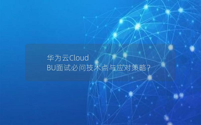 华为云Cloud BU面试必问技术点与应对策略？