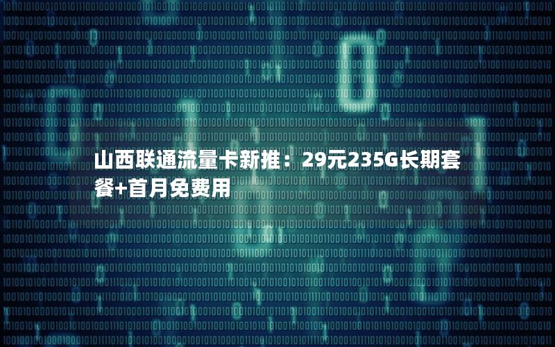 山西联通流量卡新推：29元235G长期套餐+首月免费用