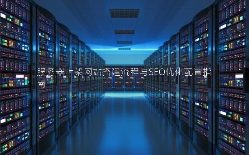 服务器上架网站搭建流程与SEO优化配置指南