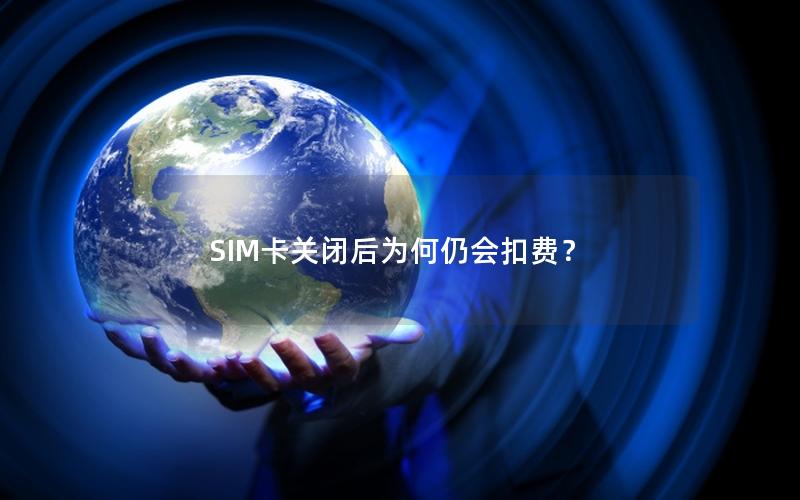 SIM卡关闭后为何仍会扣费？