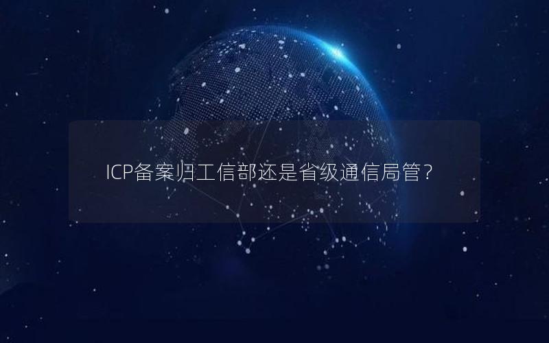 ICP备案归工信部还是省级通信局管？