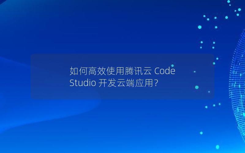 如何高效使用腾讯云 Code Studio 开发云端应用？