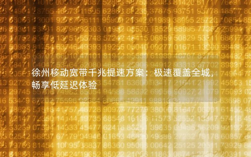 徐州移动宽带千兆提速方案：极速覆盖全城，畅享低延迟体验