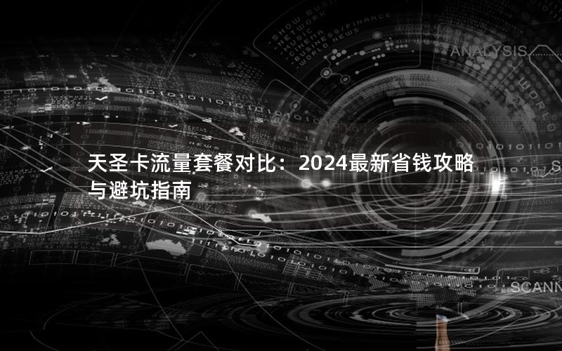 天圣卡流量套餐对比：2024最新省钱攻略与避坑指南