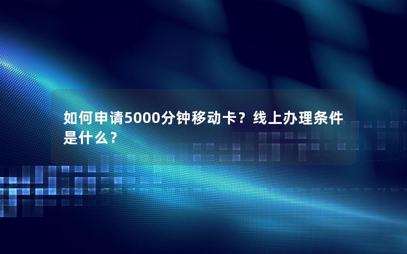 如何申请5000分钟移动卡？线上办理条件是什么？