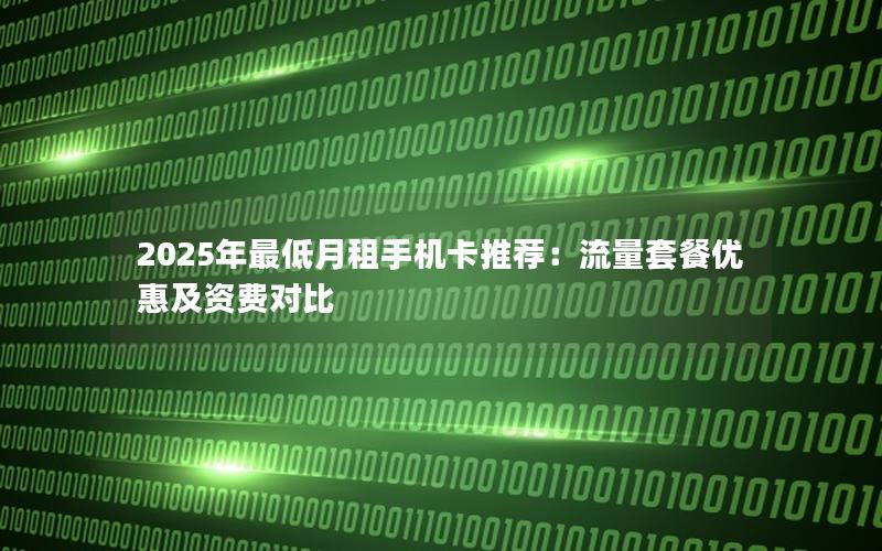 2025年最低月租手机卡推荐：流量套餐优惠及资费对比