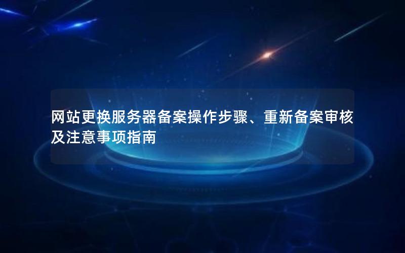 网站更换服务器备案操作步骤、重新备案审核及注意事项指南