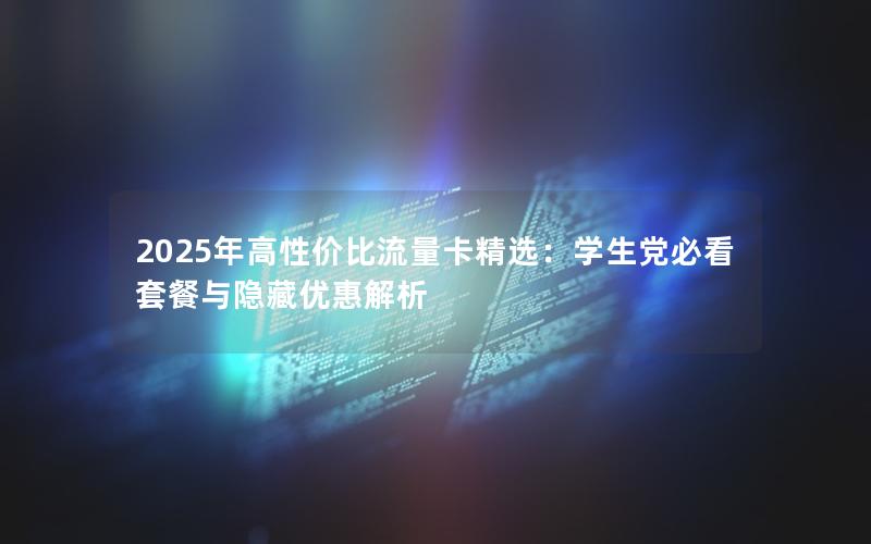 2025年高性价比流量卡精选：学生党必看套餐与隐藏优惠解析