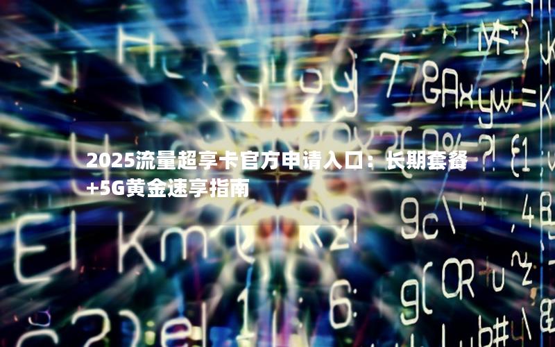 2025流量超享卡官方申请入口：长期套餐+5G黄金速享指南