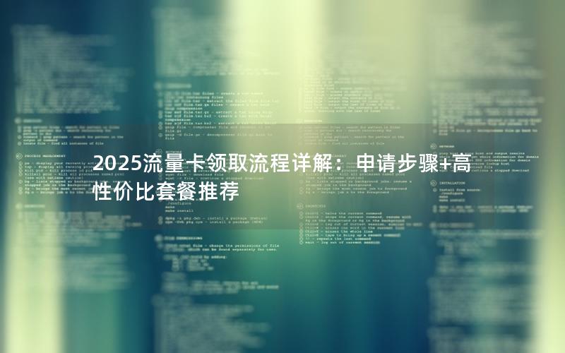 2025流量卡领取流程详解：申请步骤+高性价比套餐推荐