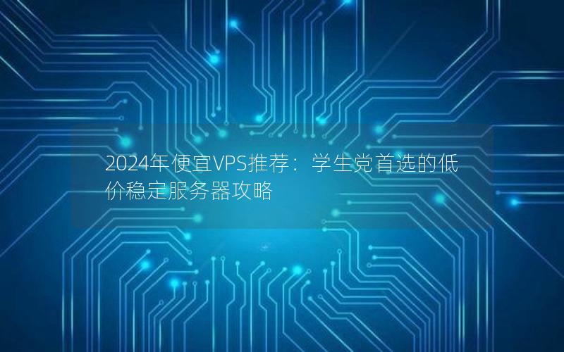 2024年便宜VPS推荐：学生党首选的低价稳定服务器攻略