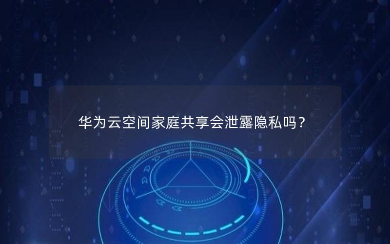 华为云空间家庭共享会泄露隐私吗？