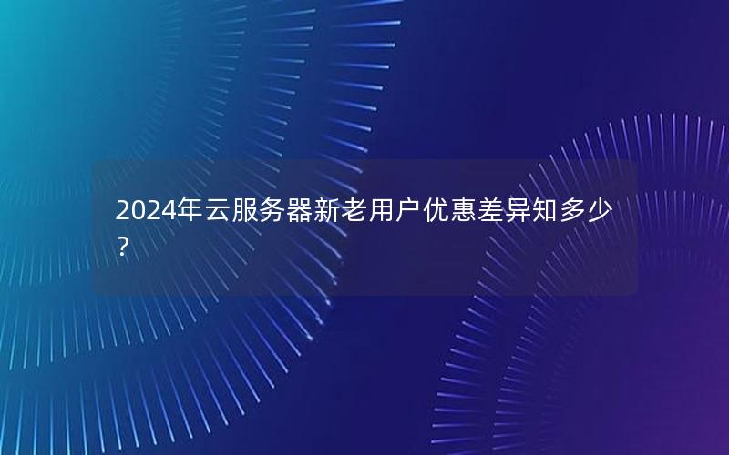 2024年云服务器新老用户优惠差异知多少？