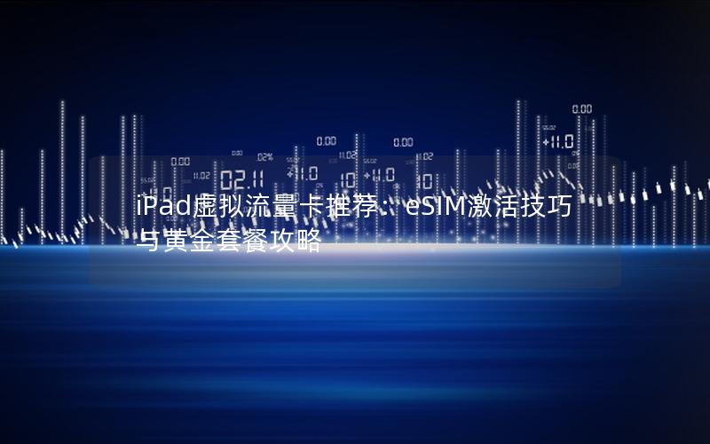 iPad虚拟流量卡推荐：eSIM激活技巧与黄金套餐攻略