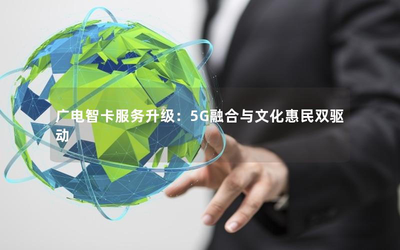 广电智卡服务升级：5G融合与文化惠民双驱动