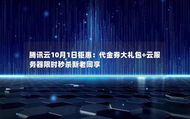 腾讯云10月1日钜惠：代金券大礼包+云服务器限时秒杀新老同享