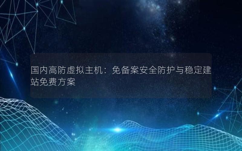 国内高防虚拟主机：免备案安全防护与稳定建站免费方案