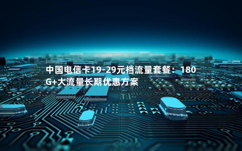 中国电信卡19-29元档流量套餐：180G+大流量长期优惠方案