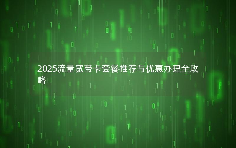 2025流量宽带卡套餐推荐与优惠办理全攻略