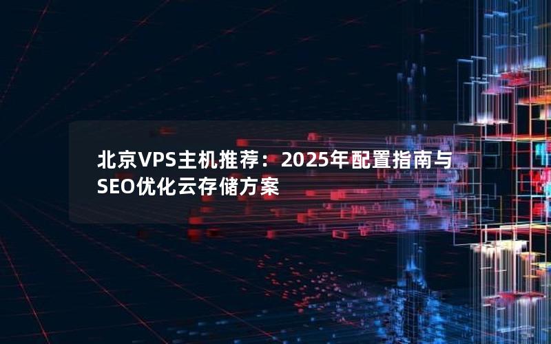 北京VPS主机推荐：2025年配置指南与SEO优化云存储方案