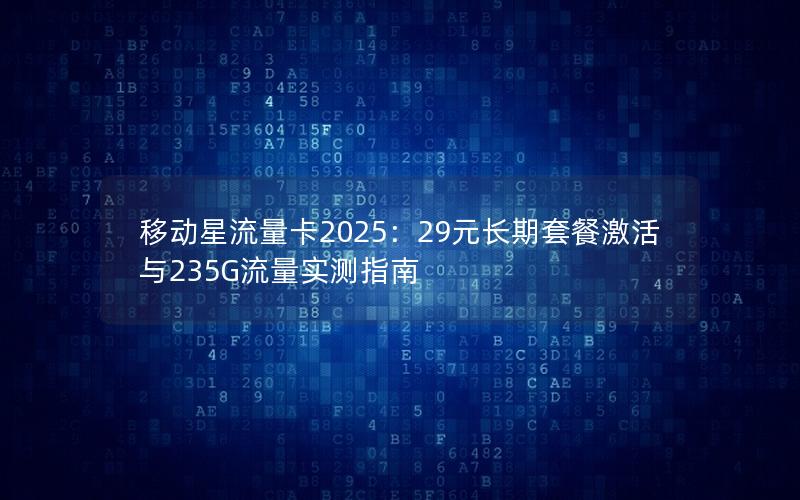 移动星流量卡2025：29元长期套餐激活与235G流量实测指南