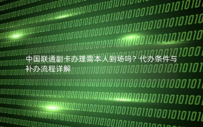 中国联通副卡办理需本人到场吗？代办条件与补办流程详解