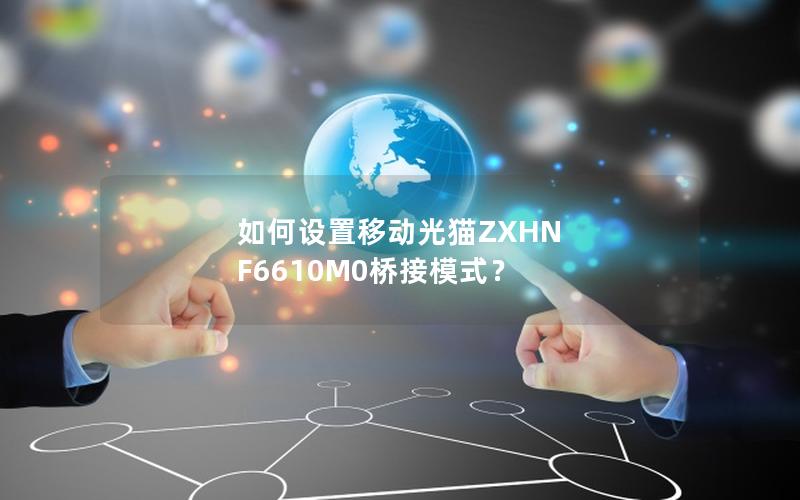 如何设置移动光猫ZXHN F6610M0桥接模式？