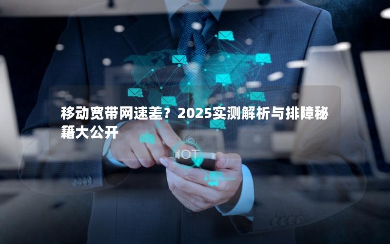 移动宽带网速差？2025实测解析与排障秘籍大公开