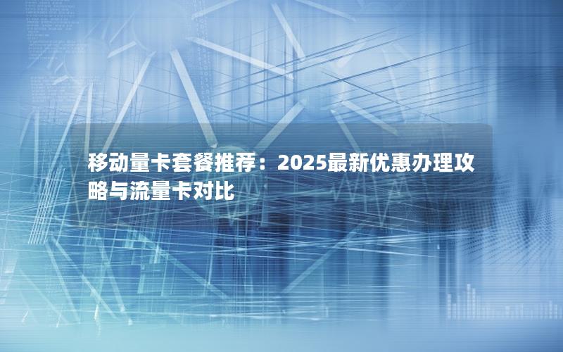 移动量卡套餐推荐：2025最新优惠办理攻略与流量卡对比