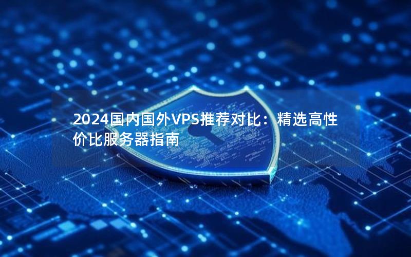 2024国内国外VPS推荐对比：精选高性价比服务器指南