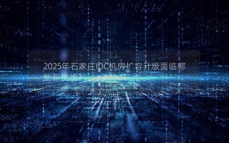 2025年石家庄IDC机房扩容升级面临哪些新挑战？