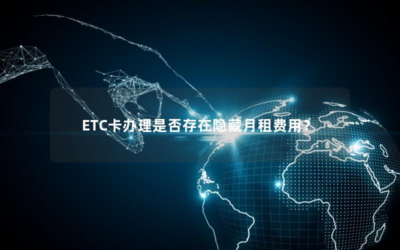 ETC卡办理是否存在隐藏月租费用？