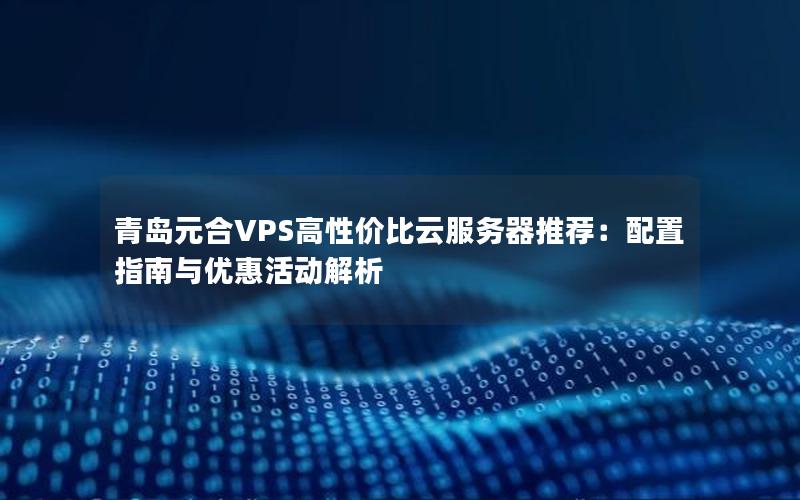 青岛元合VPS高性价比云服务器推荐：配置指南与优惠活动解析