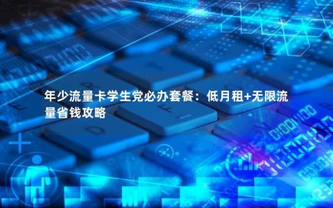 年少流量卡学生党必办套餐：低月租+无限流量省钱攻略