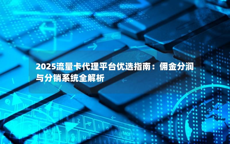 2025流量卡代理平台优选指南：佣金分润与分销系统全解析