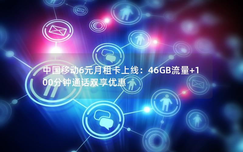 中国移动6元月租卡上线：46GB流量+100分钟通话双享优惠