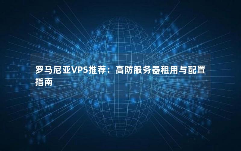 罗马尼亚VPS推荐：高防服务器租用与配置指南