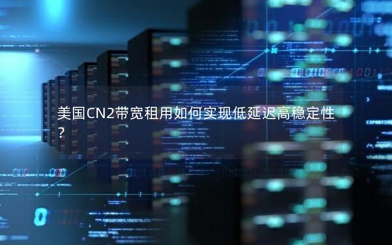 美国CN2带宽租用如何实现低延迟高稳定性？