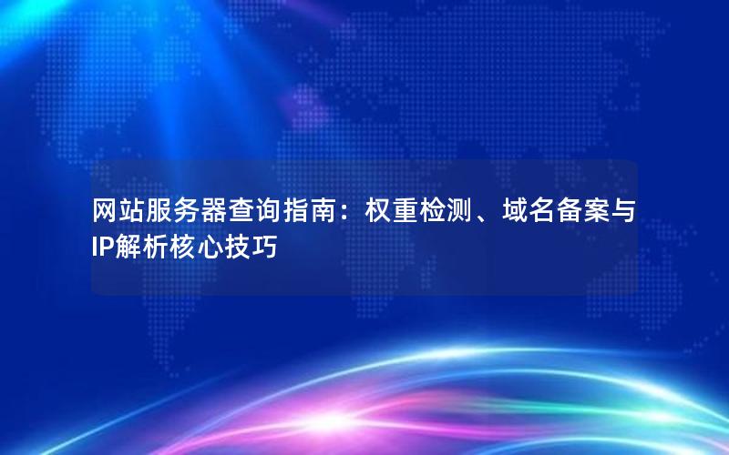 网站服务器查询指南：权重检测、域名备案与IP解析核心技巧