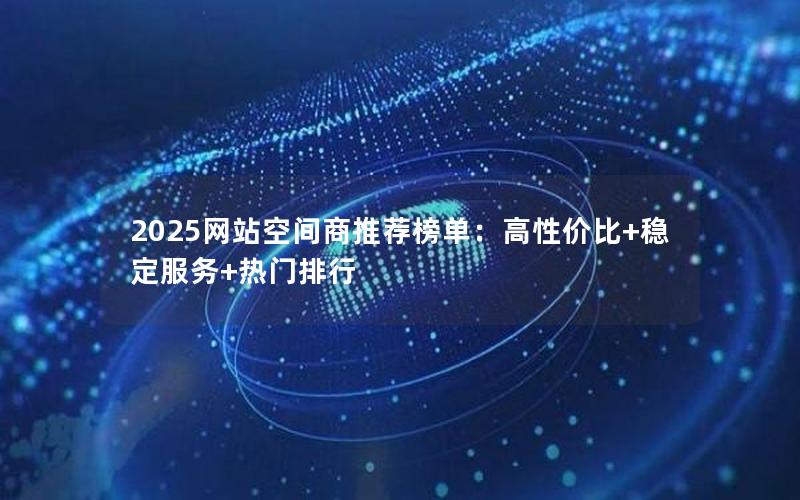 2025网站空间商推荐榜单：高性价比+稳定服务+热门排行