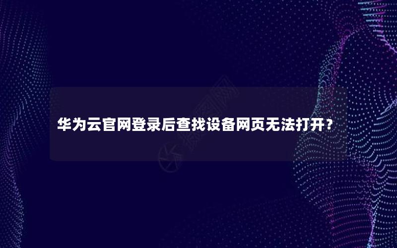 华为云官网登录后查找设备网页无法打开？