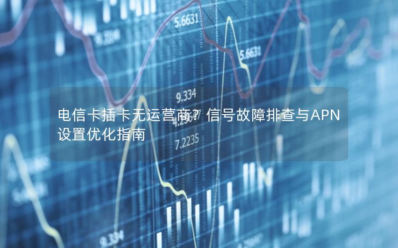 电信卡插卡无运营商？信号故障排查与APN设置优化指南