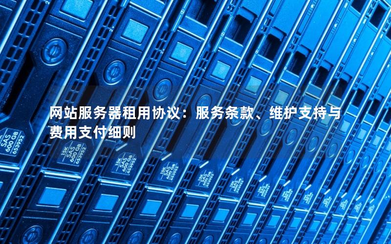 网站服务器租用协议：服务条款、维护支持与费用支付细则