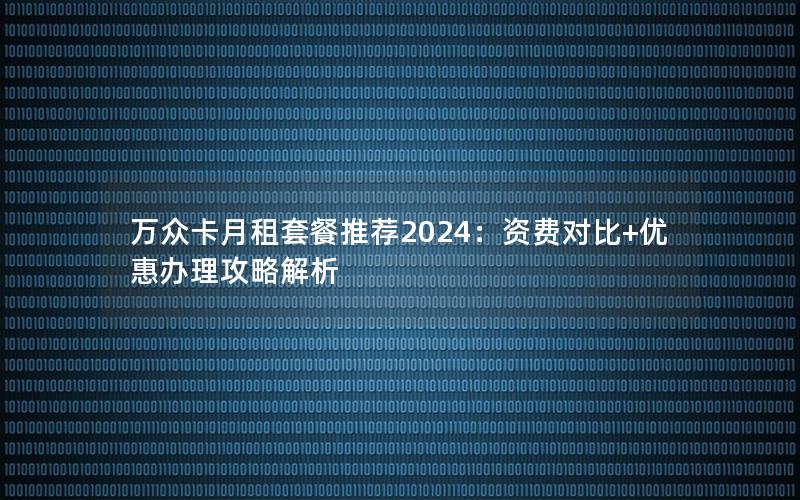 万众卡月租套餐推荐2024：资费对比+优惠办理攻略解析