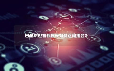 巴基斯坦首都区号如何正确组合？