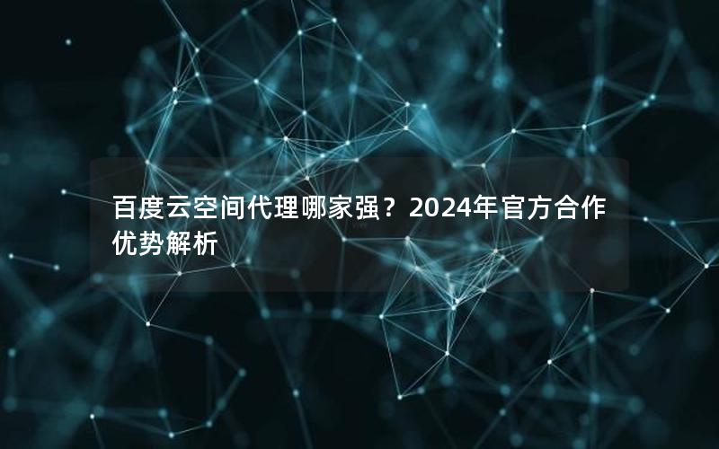 百度云空间代理哪家强？2024年官方合作优势解析